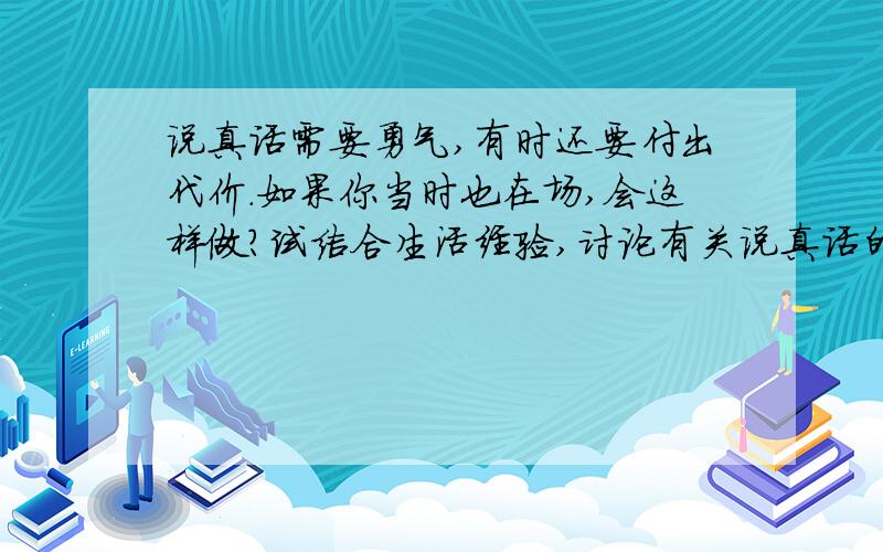 说真话需要勇气,有时还要付出代价.如果你当时也在场,会这样做?试结合生活经验,讨论有关说真话的问题