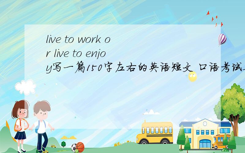 live to work or live to enjoy写一篇150字左右的英语短文 口语考试要用