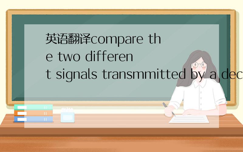 英语翻译compare the two different signals transmmitted by a decl