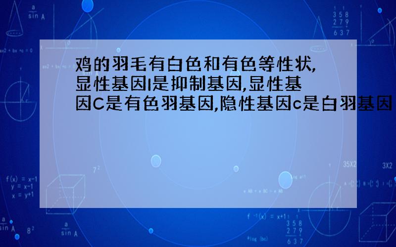 鸡的羽毛有白色和有色等性状,显性基因I是抑制基因,显性基因C是有色羽基因,隐性基因c是白羽基因