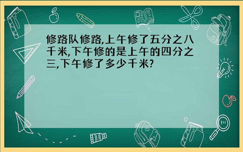 修路队修路,上午修了五分之八千米,下午修的是上午的四分之三,下午修了多少千米?