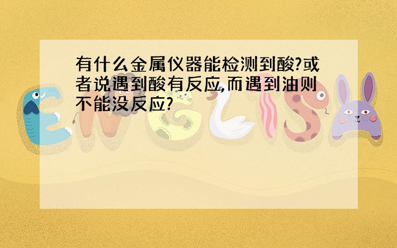 有什么金属仪器能检测到酸?或者说遇到酸有反应,而遇到油则不能没反应?