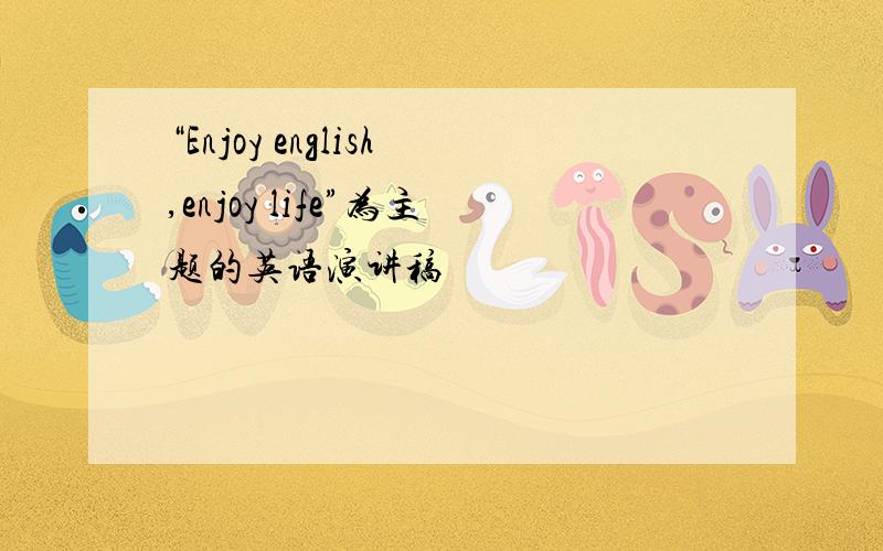 “Enjoy english,enjoy life”为主题的英语演讲稿