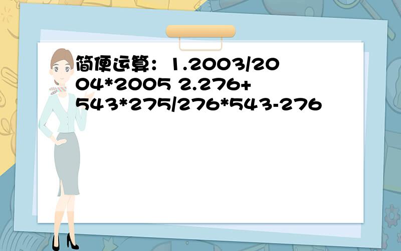 简便运算：1.2003/2004*2005 2.276+543*275/276*543-276