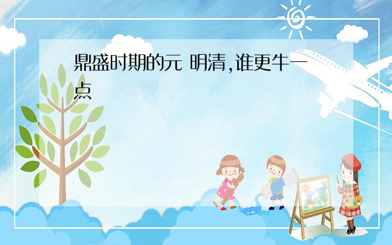 鼎盛时期的元 明清,谁更牛一点