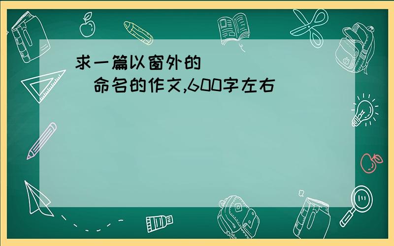 求一篇以窗外的________命名的作文,600字左右