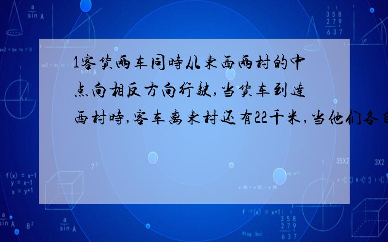 1客货两车同时从东西两村的中点向相反方向行驶,当货车到达西村时,客车离东村还有22千米,当他们各自到达