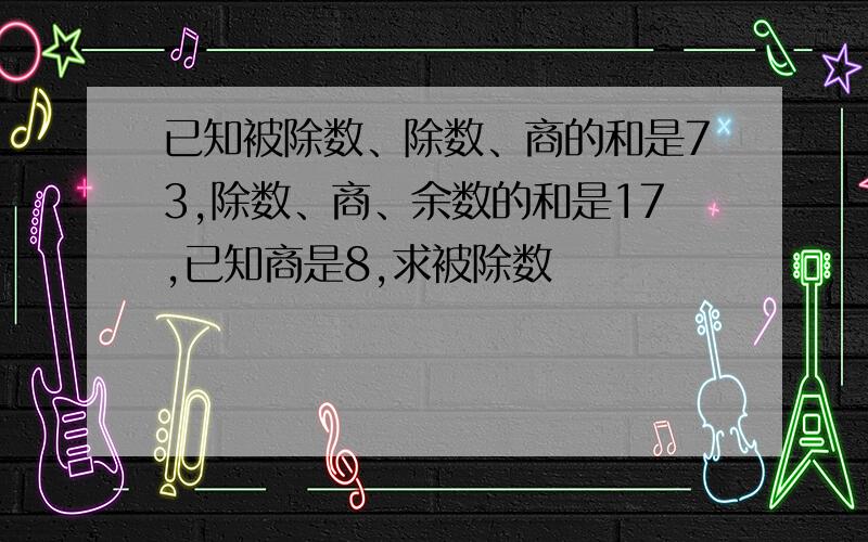 已知被除数、除数、商的和是73,除数、商、余数的和是17,已知商是8,求被除数