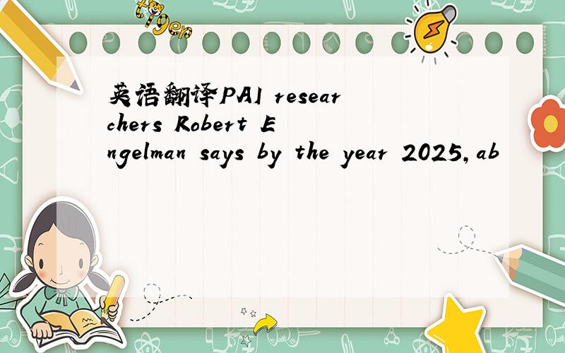 英语翻译PAI researchers Robert Engelman says by the year 2025,ab