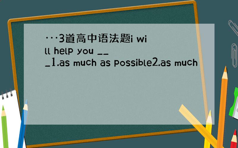 ···3道高中语法题i will help you ___1.as much as possible2.as much