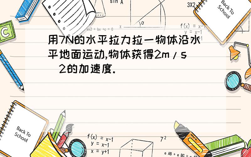 用7N的水平拉力拉一物体沿水平地面运动,物体获得2m/s^2的加速度.