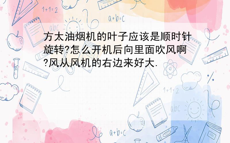 方太油烟机的叶子应该是顺时针旋转?怎么开机后向里面吹风啊?风从风机的右边来好大.