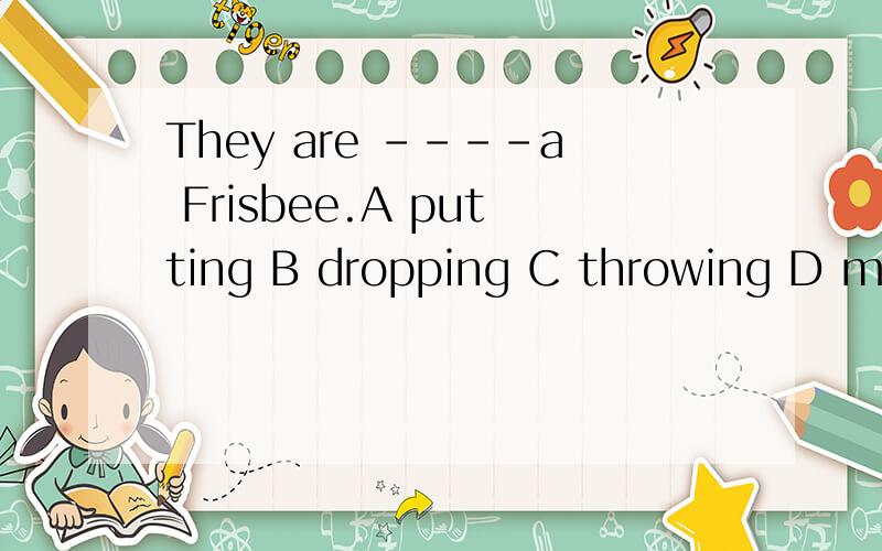 They are ----a Frisbee.A putting B dropping C throwing D mak