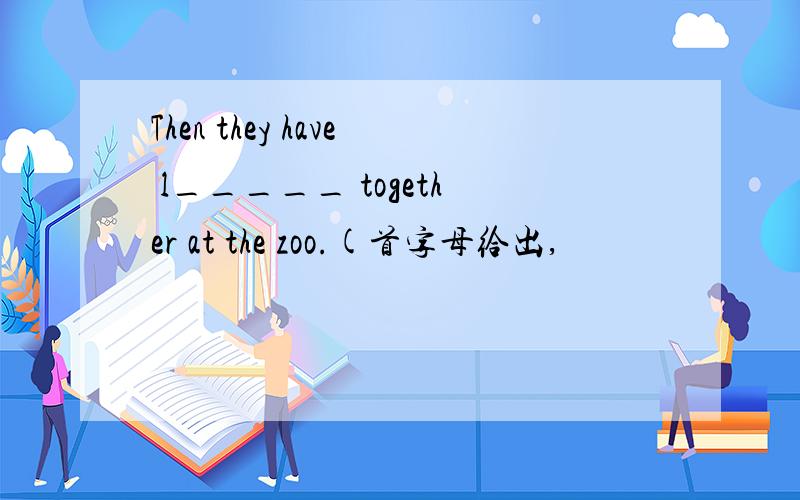 Then they have l_____ together at the zoo.(首字母给出,