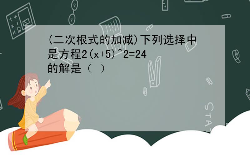 (二次根式的加减)下列选择中是方程2(x+5)^2=24的解是（ ）