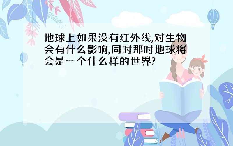 地球上如果没有红外线,对生物会有什么影响,同时那时地球将会是一个什么样的世界?