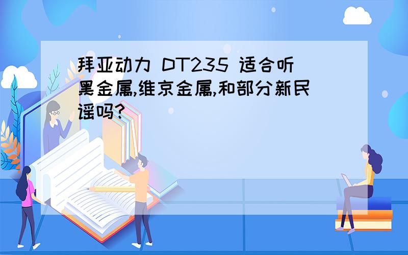 拜亚动力 DT235 适合听黑金属,维京金属,和部分新民谣吗?