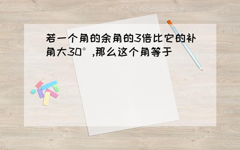 若一个角的余角的3倍比它的补角大30°,那么这个角等于