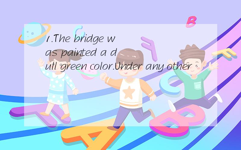 1.The bridge was painted a dull green color.Under any other