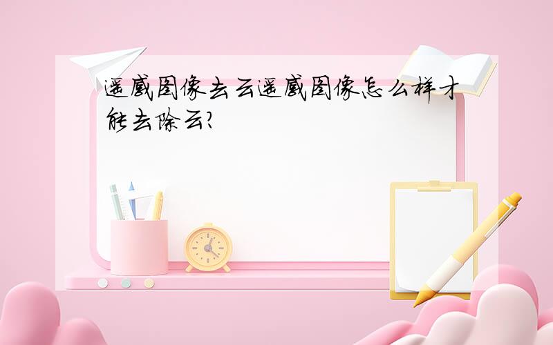 遥感图像去云遥感图像怎么样才能去除云?