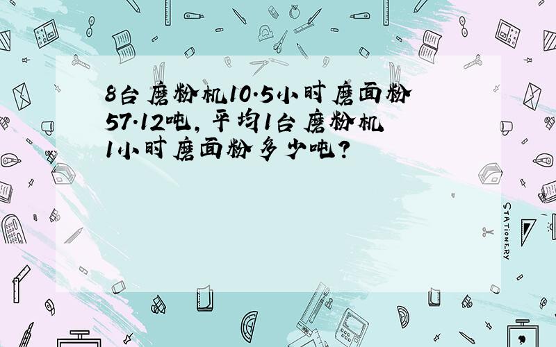 8台磨粉机10.5小时磨面粉57.12吨,平均1台磨粉机1小时磨面粉多少吨?