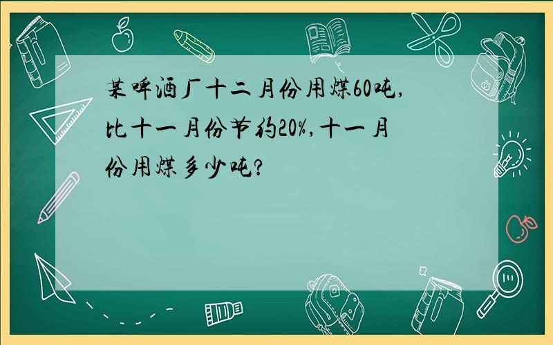 某啤酒厂十二月份用煤60吨,比十一月份节约20%,十一月份用煤多少吨?