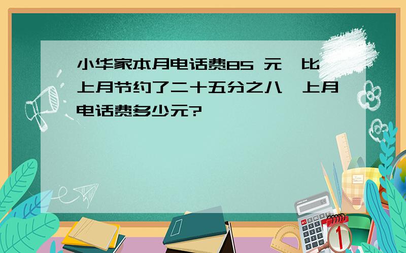 小华家本月电话费85 元,比上月节约了二十五分之八,上月电话费多少元?