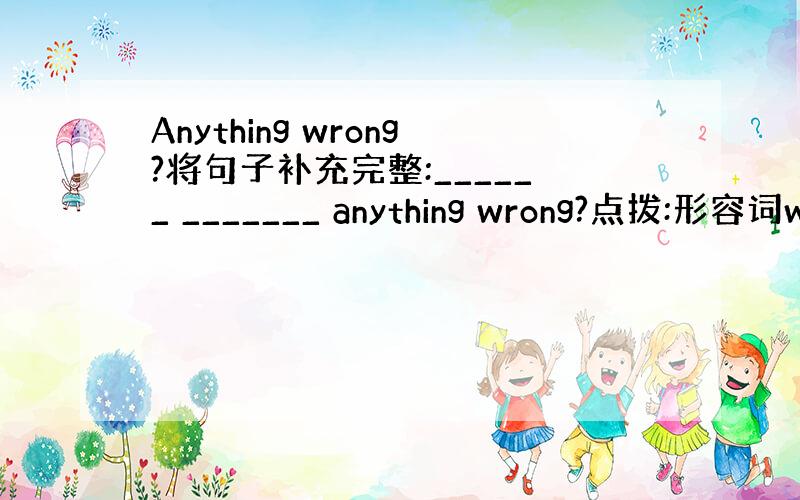 Anything wrong?将句子补充完整:______ _______ anything wrong?点拨:形容词w