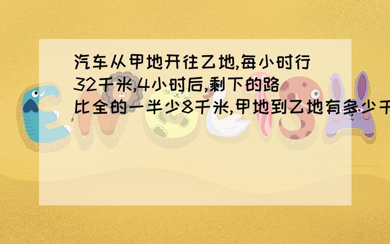 汽车从甲地开往乙地,每小时行32千米,4小时后,剩下的路比全的一半少8千米,甲地到乙地有多少千米?