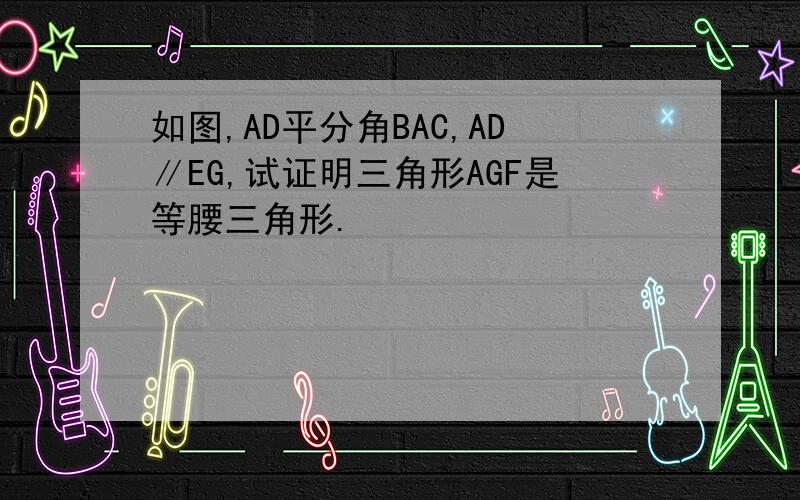 如图,AD平分角BAC,AD∥EG,试证明三角形AGF是等腰三角形.