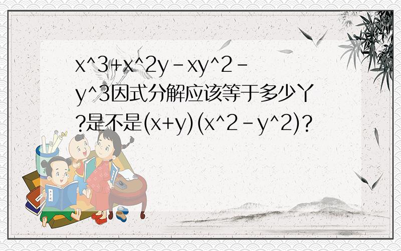 x^3+x^2y-xy^2-y^3因式分解应该等于多少丫?是不是(x+y)(x^2-y^2)?