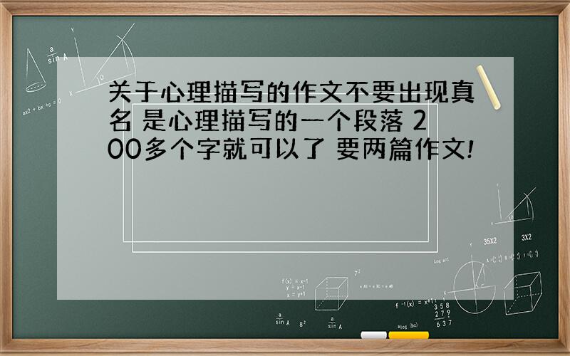 关于心理描写的作文不要出现真名 是心理描写的一个段落 200多个字就可以了 要两篇作文!