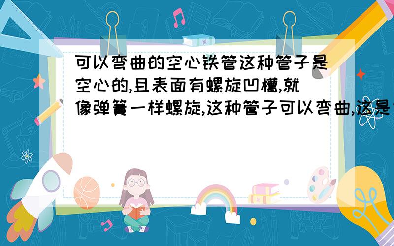 可以弯曲的空心铁管这种管子是空心的,且表面有螺旋凹槽,就像弹簧一样螺旋,这种管子可以弯曲,这是什么管子?