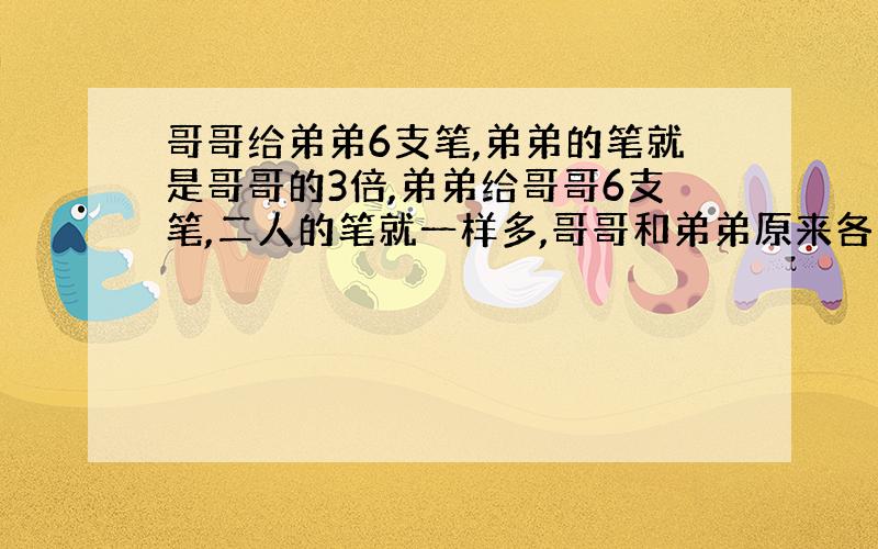 哥哥给弟弟6支笔,弟弟的笔就是哥哥的3倍,弟弟给哥哥6支笔,二人的笔就一样多,哥哥和弟弟原来各有多少支笔