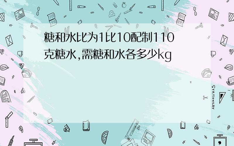 糖和水比为1比10配制110克糖水,需糖和水各多少kg