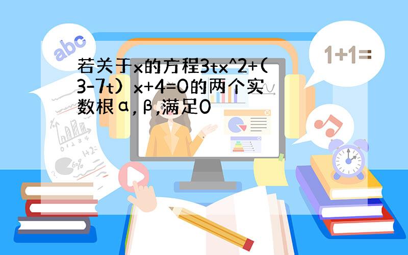 若关于x的方程3tx^2+(3-7t）x+4=0的两个实数根α,β,满足0