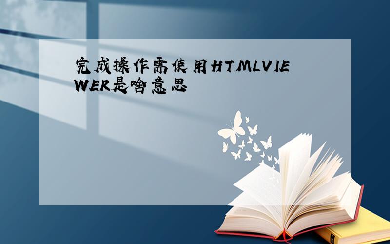 完成操作需使用HTMLVIEWER是啥意思