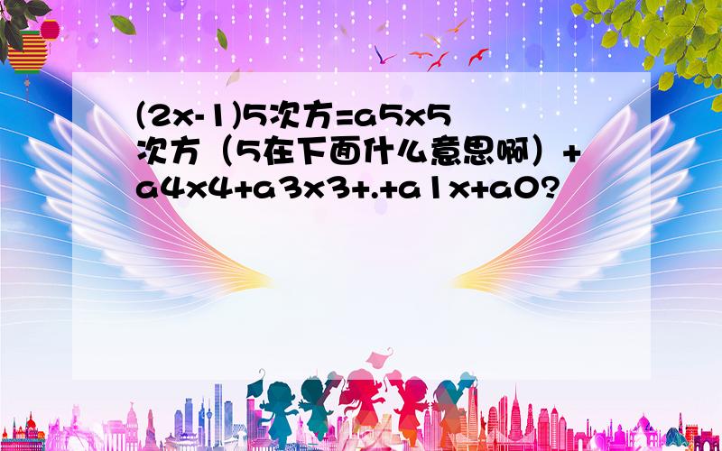 (2x-1)5次方=a5x5次方（5在下面什么意思啊）+a4x4+a3x3+.+a1x+a0?