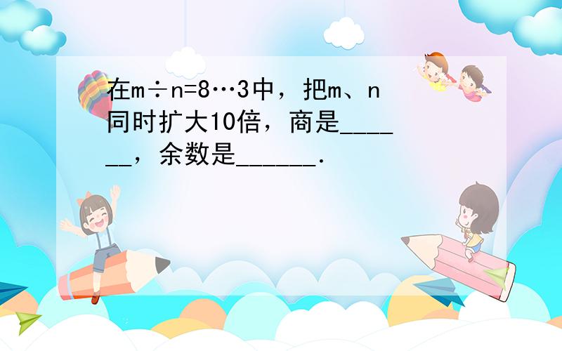 在m÷n=8…3中，把m、n同时扩大10倍，商是______，余数是______．