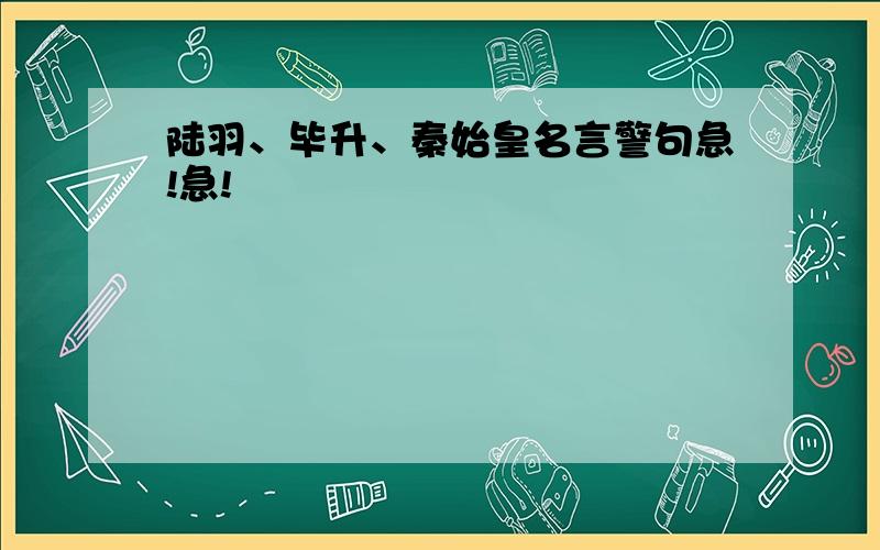 陆羽、毕升、秦始皇名言警句急!急!