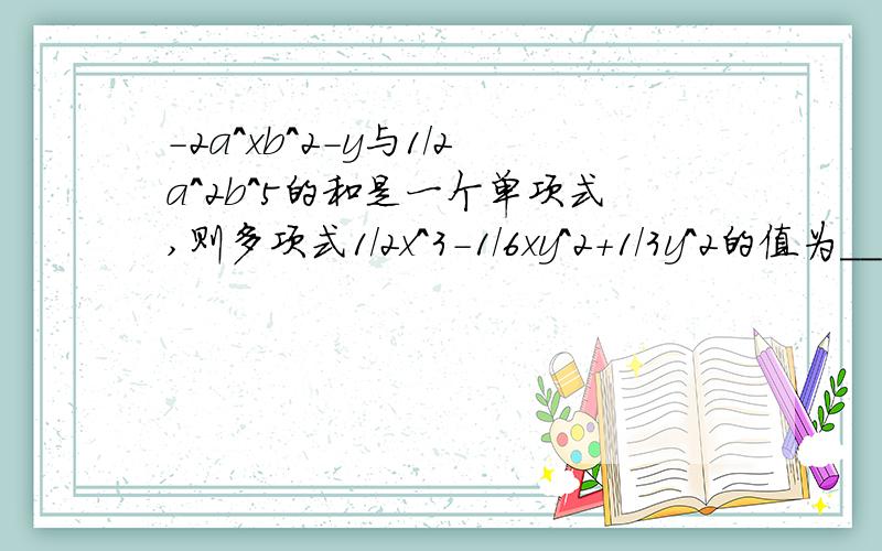 -2a^xb^2-y与1/2a^2b^5的和是一个单项式,则多项式1/2x^3-1/6xy^2+1/3y^2的值为___