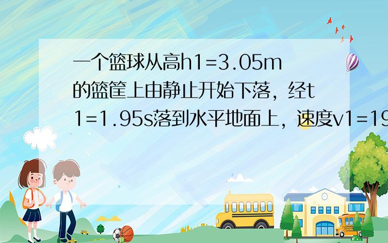 一个篮球从高h1=3.05m的篮筐上由静止开始下落，经t1=1.95s落到水平地面上，速度v1=19.1m/s，然后以v