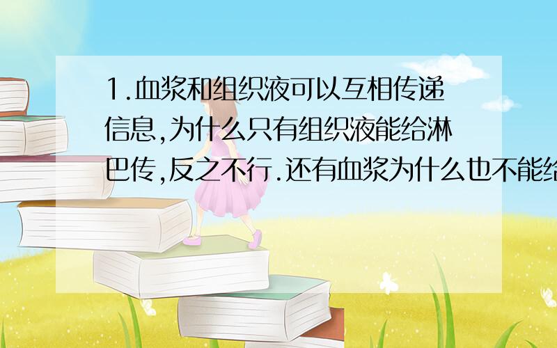 1.血浆和组织液可以互相传递信息,为什么只有组织液能给淋巴传,反之不行.还有血浆为什么也不能给淋巴传?