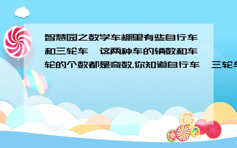 智慧园之数学车棚里有些自行车和三轮车,这两种车的辆数和车轮的个数都是奇数.你知道自行车、三轮车的辆数是奇数还是偶数?说说