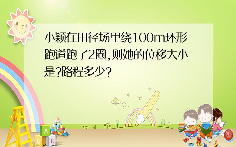 小颖在田径场里绕100m环形跑道跑了2圈,则她的位移大小是?路程多少?