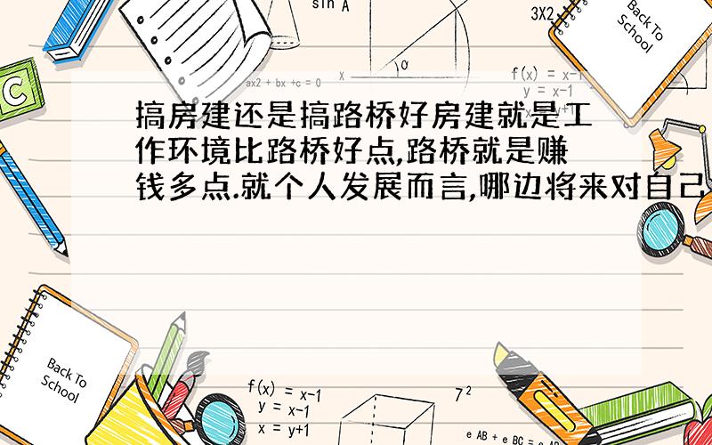 搞房建还是搞路桥好房建就是工作环境比路桥好点,路桥就是赚钱多点.就个人发展而言,哪边将来对自己更有优势.谁能将这些东西说