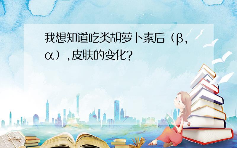 我想知道吃类胡萝卜素后（β,α）,皮肤的变化?