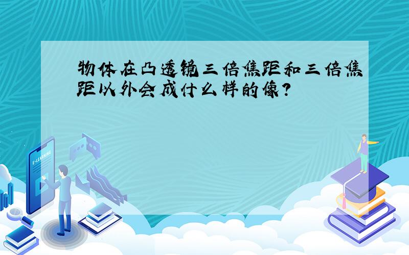 物体在凸透镜三倍焦距和三倍焦距以外会成什么样的像?