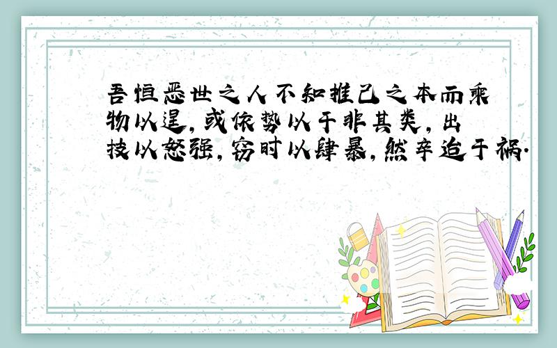 吾恒恶世之人不知推己之本而乘物以逞,或依势以干非其类,出技以怒强,窃时以肆暴,然卒迨于祸.