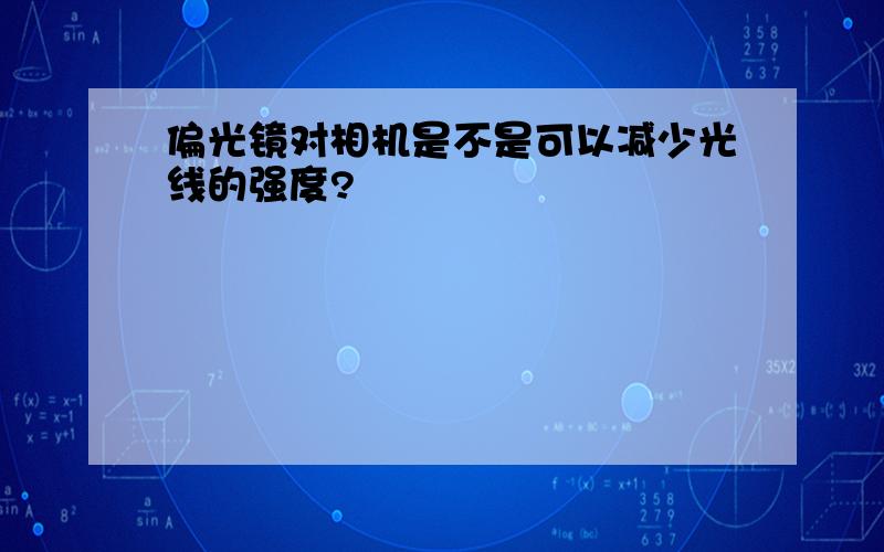 偏光镜对相机是不是可以减少光线的强度?